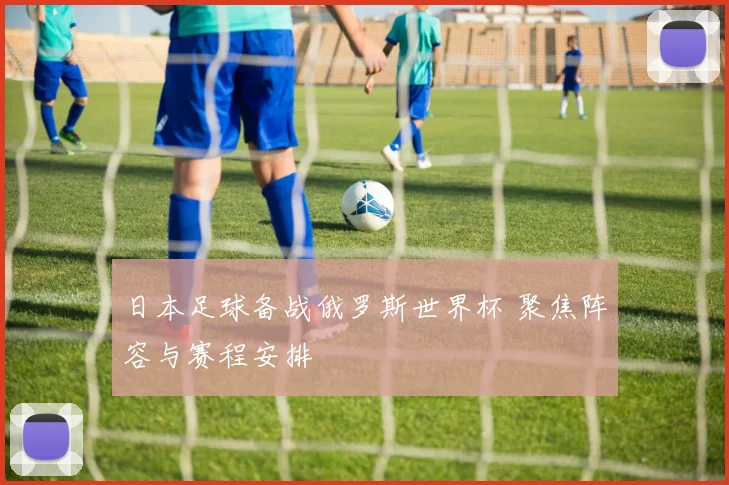 日本足球备战俄罗斯世界杯 聚焦阵容与赛程安排