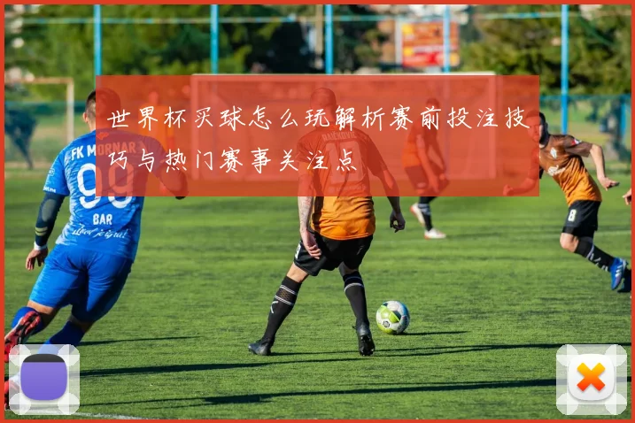 世界杯买球怎么玩解析赛前投注技巧与热门赛事关注点