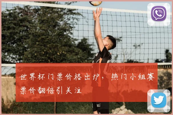 世界杯门票价格出炉,热门小组赛票价翻倍引关注