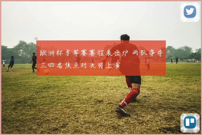 欧洲杯季军赛赛程表出炉 两队争夺三四名焦点对决将上演