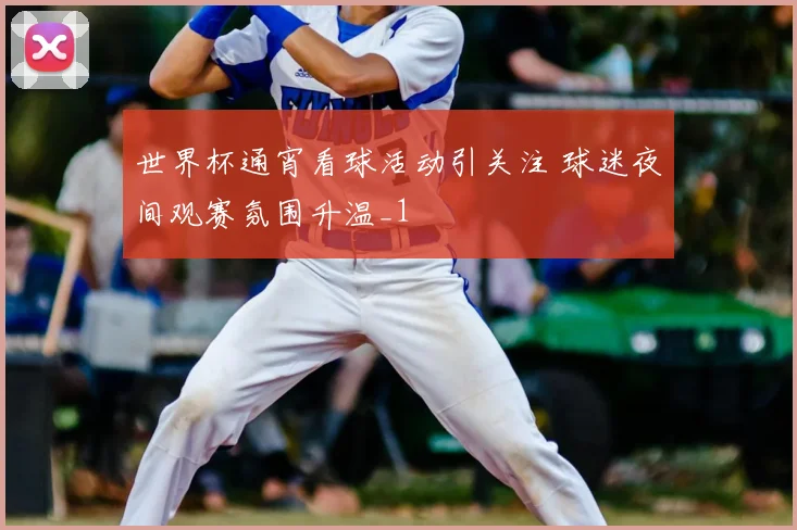 世界杯通宵看球活动引关注 球迷夜间观赛氛围升温_1