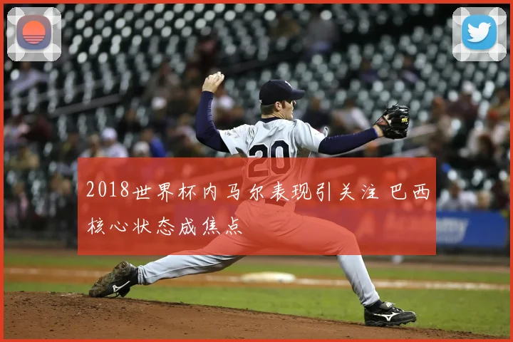 2018世界杯内马尔表现引关注 巴西核心状态成焦点
