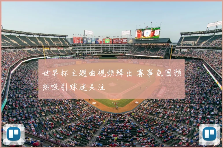 世界杯主题曲视频释出 赛事氛围预热吸引球迷关注