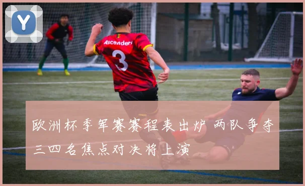 欧洲杯季军赛赛程表出炉 两队争夺三四名焦点对决将上演