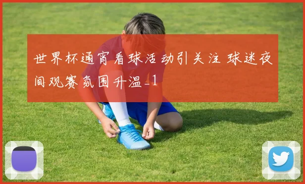 世界杯通宵看球活动引关注 球迷夜间观赛氛围升温_1