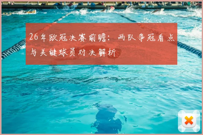 26年欧冠决赛前瞻：两队争冠看点与关键球员对决解析