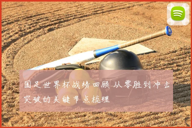 国足世界杯战绩回顾 从零胜到冲击突破的关键节点梳理