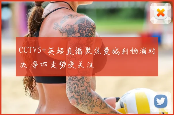 CCTV5+英超直播聚焦曼城利物浦对决 争四走势受关注