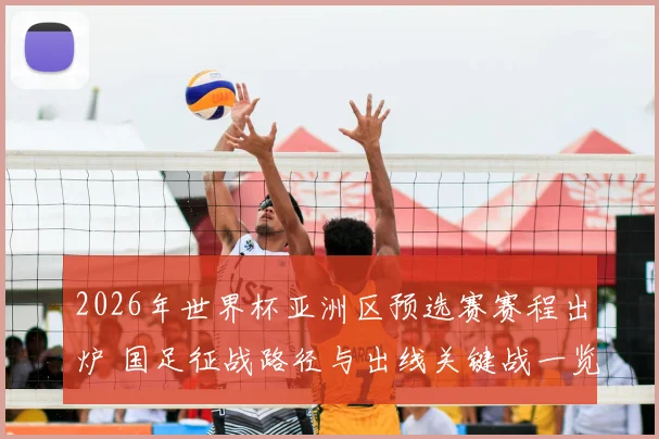 2026年世界杯亚洲区预选赛赛程出炉 国足征战路径与出线关键战一览