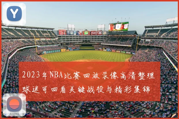 2023年NBA比赛回放录像高清整理 球迷可回看关键战役与精彩集锦