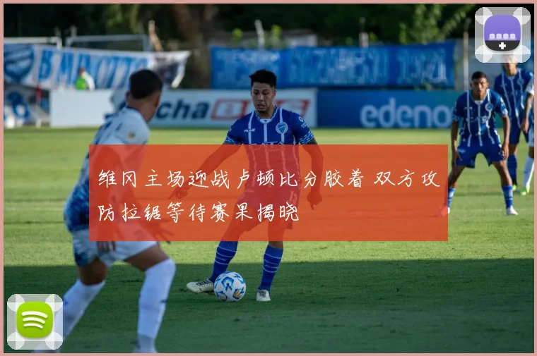 维冈主场迎战卢顿比分胶着 双方攻防拉锯等待赛果揭晓