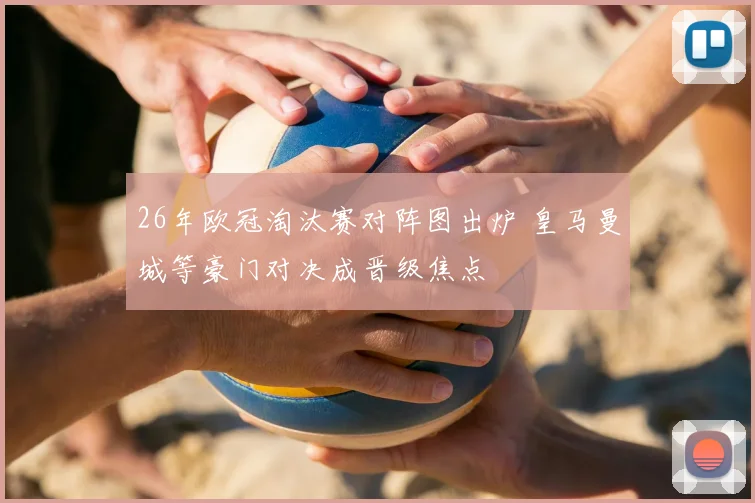 26年欧冠淘汰赛对阵图出炉 皇马曼城等豪门对决成晋级焦点