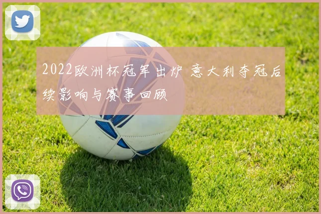 2022欧洲杯冠军出炉 意大利夺冠后续影响与赛事回顾