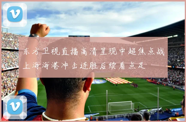 东方卫视直播高清呈现中超焦点战上海海港冲击连胜后续看点足