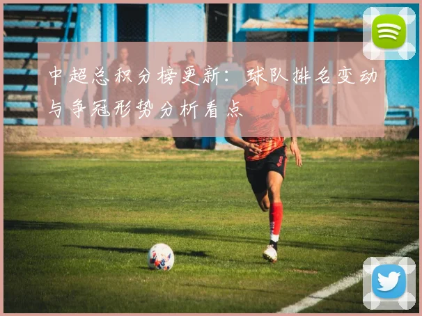 中超总积分榜更新：球队排名变动与争冠形势分析看点