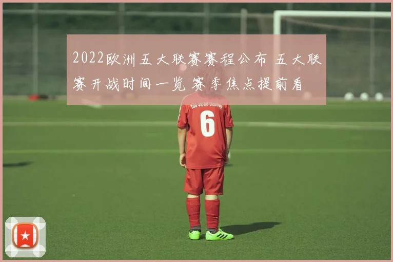 2022欧洲五大联赛赛程公布 五大联赛开战时间一览 赛季焦点提前看