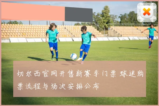 切尔西官网开售新赛季门票 球迷购票流程与场次安排公布