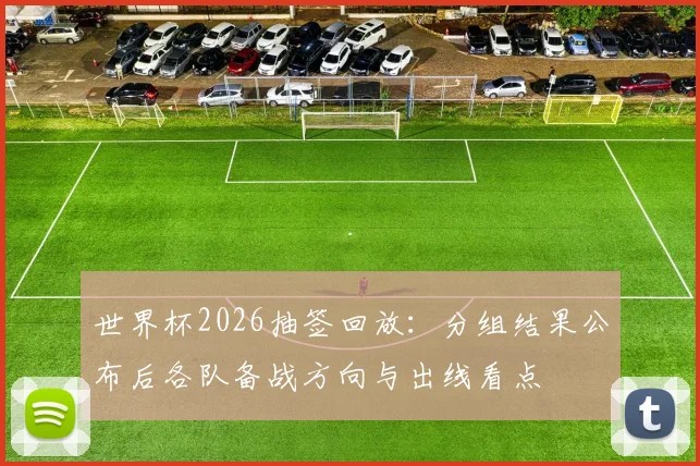 世界杯2026抽签回放：分组结果公布后各队备战方向与出线看点