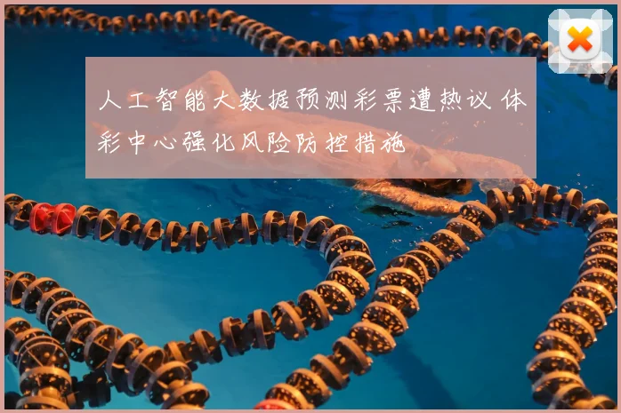 人工智能大数据预测彩票遭热议 体彩中心强化风险防控措施