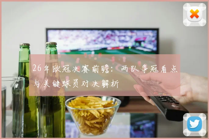 26年欧冠决赛前瞻：两队争冠看点与关键球员对决解析