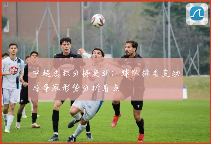 中超总积分榜更新：球队排名变动与争冠形势分析看点