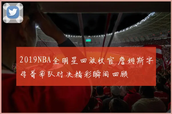 2019NBA全明星回放收官 詹姆斯字母哥率队对决精彩瞬间回顾