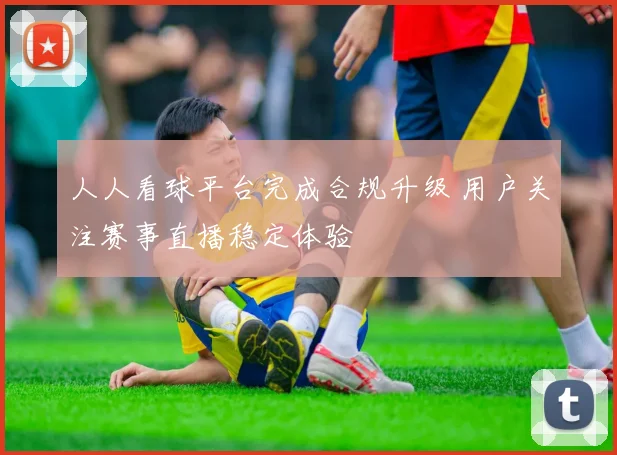 人人看球平台完成合规升级 用户关注赛事直播稳定体验