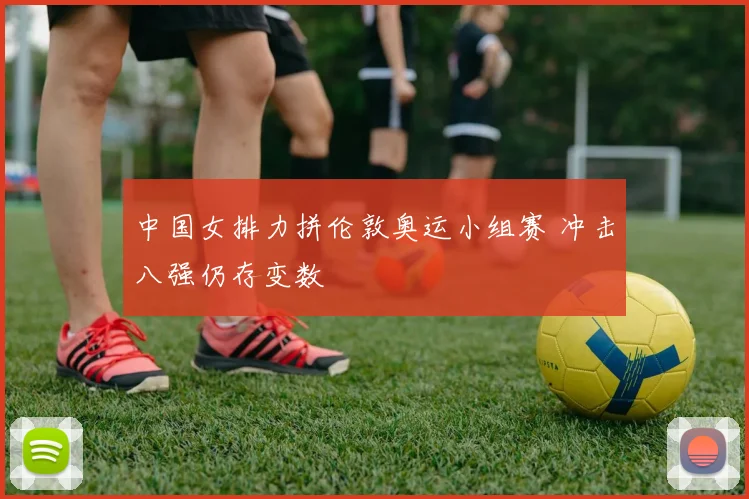 中国女排力拼伦敦奥运小组赛 冲击八强仍存变数